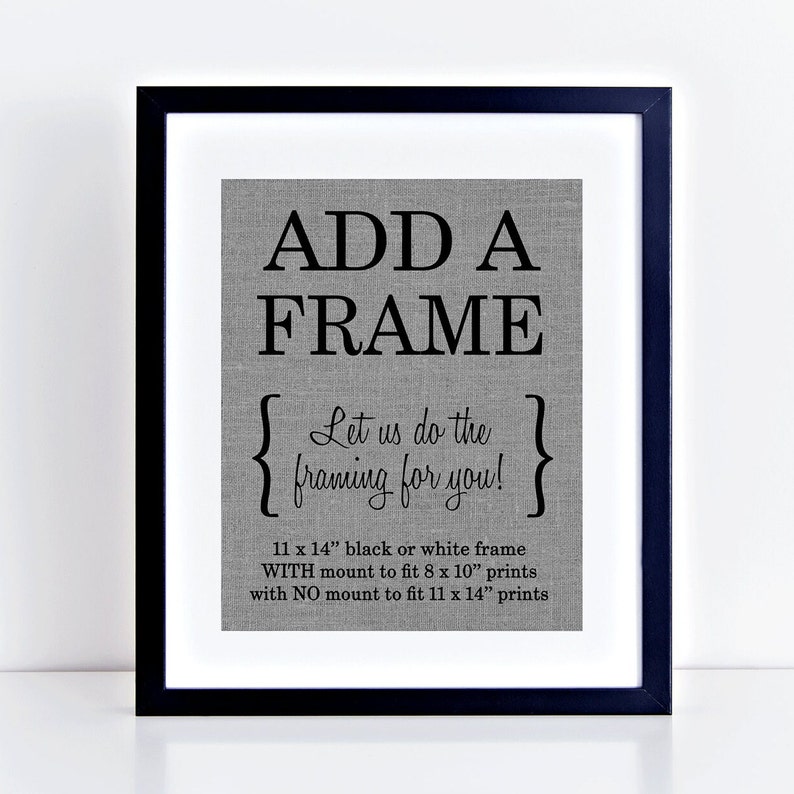 May include: Black and white framed sign with the text "ADD A FRAME" and "Let us do the framing for you!"  11 x 14" black or white frame WITH mount to fit 8 x 10" prints with NO mount to fit 11 x 14" prints.