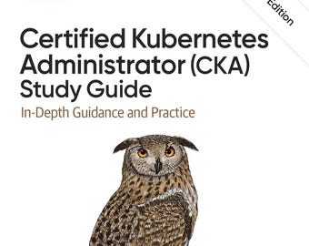 Certified Kubernetes Administrator (CKA) Study Guide: In-Depth Guidance and Practice, 2nd Edition
