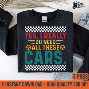 May include: Black sweatshirt with the text "YES, I REALLY DO NEED ALL THESE CARS" in red, yellow, and teal. The design includes a checkered flag pattern at the top and bottom. The bottom of the image has the text "INSTANT DOWNLOAD - HIGH QUALITY 300 DPI".