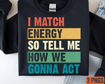 I Match Energy So Tell Me How We Gonna Act PNG – Bold Sassy Quote – Funny Attitude Digital Download