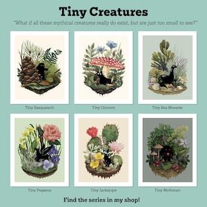 May include: A collection of six art prints titled Tiny Creatures, featuring illustrations of a Sasquatch, unicorn, sea monster, Pegasus, jackalope, and Mothman nestled in natural environments with plants, flowers, and mushrooms.
