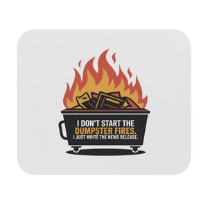 May include: A white, square mousepad features a black dumpster engulfed in orange and yellow flames. The text reads, "I DON'T START THE DUMPSTER FIRES. I JUST WRITE THE NEWS RELEASE."