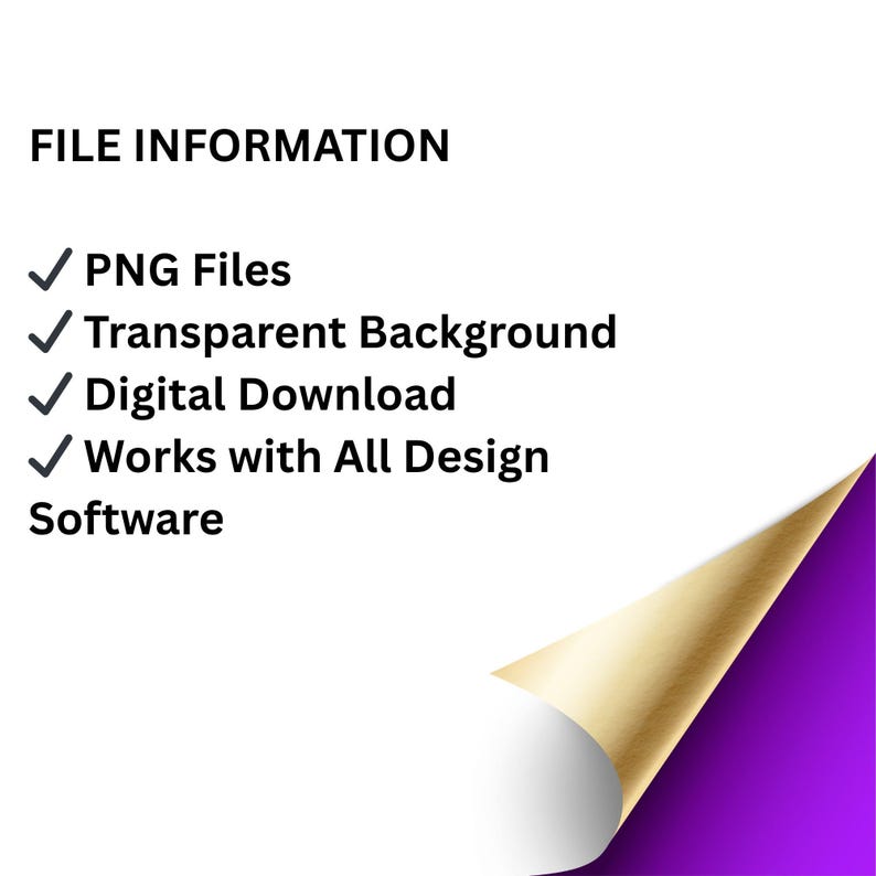 May include: A digital file information graphic with black text on a white background. The text reads: FILE INFORMATION, PNG Files, Transparent Background, Digital Download, Works with All Design Software. A gold and purple corner curl is visible.