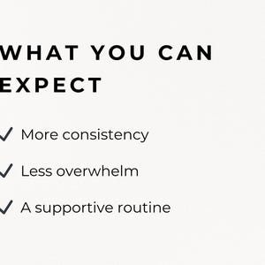 May include: A cream-colored graphic with the text "WHAT YOU CAN EXPECT" in a bold, black font. Below, three bullet points list "More consistency," "Less overwhelm," and "A supportive routine."