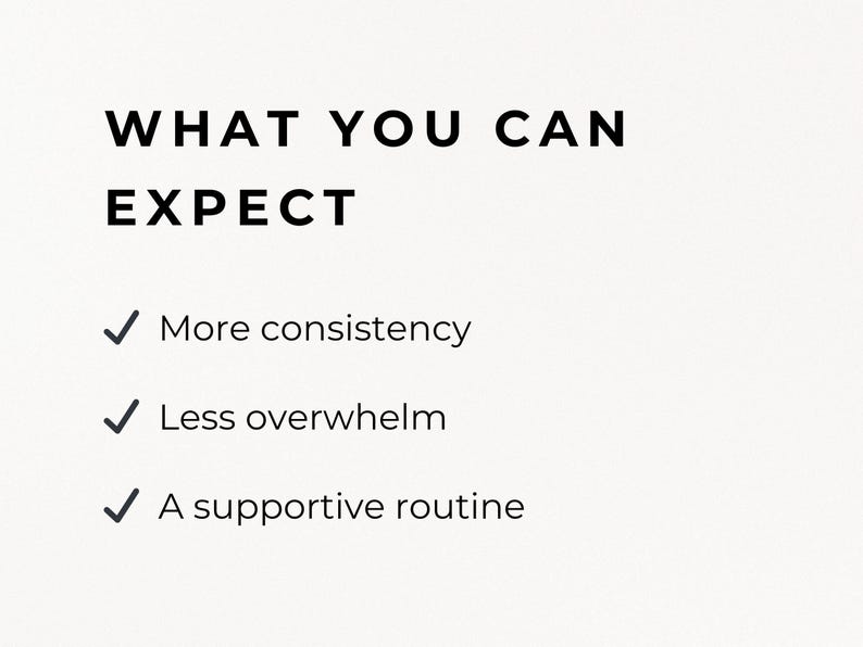 May include: A cream-colored graphic with the text "WHAT YOU CAN EXPECT" in a bold, black font. Below, three bullet points list "More consistency," "Less overwhelm," and "A supportive routine."