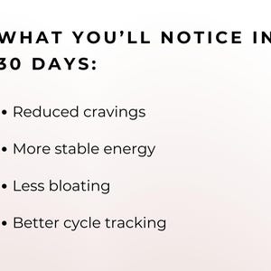 May include: White background with black text listing benefits: Reduced cravings, more stable energy, less bloating, and better cycle tracking. The text is under the heading "WHAT YOU'LL NOTICE IN 30 DAYS:"