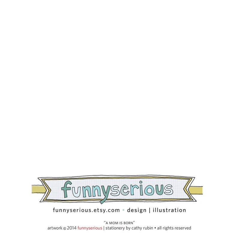 May include: A light blue and yellow banner with the text "funnyserious" in a handwritten font. The text "funnyserious.etsy.com design | illustration" is below the banner. The text "A MOM IS BORN" is below the website address. The text "artwork &copy; 2014 funnyserious | stationery by cathy rubin all rights reserved" is below the text "A MOM IS BORN".