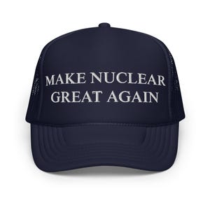 Limited Edition Make Nuclear Great Again Foam Trucker Hat
