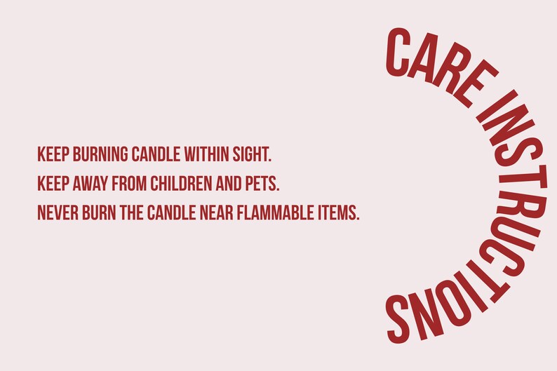 May include: A light pink background with red text. The text reads "CARE INSTRUCTIONS" in a semi-circular arrangement. Below, the text states: "KEEP BURNING CANDLE WITHIN SIGHT. KEEP AWAY FROM CHILDREN AND PETS. NEVER BURN THE CANDLE NEAR FLAMMABLE ITEMS."