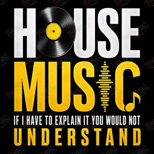 May include: Black graphic design with the words "HOUSE MUSIC" in white and yellow. A vinyl record is in the upper left corner. The text "IF I HAVE TO EXPLAIN IT YOU WOULD NOT UNDERSTAND" is at the bottom.