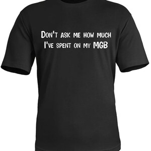 Don’t Ask Me How Much I’ve Spent on my MGB tshirt funny car lover gift, present unisex tee black top design clothing mens MG B model classic