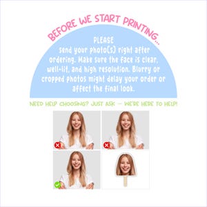 May include: A graphic with text in a light blue arch that reads "BEFORE WE START PRINTING... PLEASE send your photo(s) right after ordering. Make sure the face is clear, well-lit, and high resolution." Below are example photos with check and X marks.