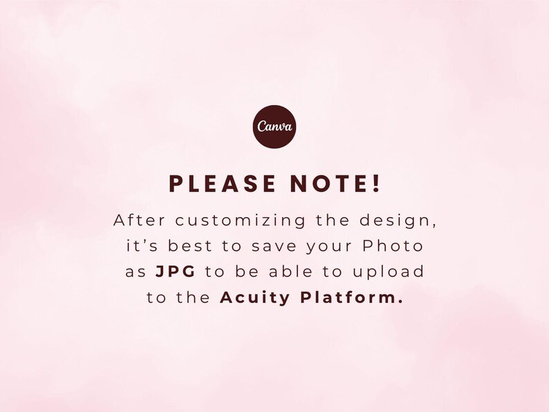 May include: A pale pink graphic with the Canva logo at the top and dark brown text that reads: PLEASE NOTE! After customizing the design, it's best to save your Photo as JPG to be able to upload to the Acuity Platform.