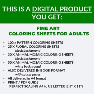 May include: Digital product advertisement for fine art coloring sheets for adults. Includes 100 pattern sheets, 25 floral sheets, and animal mosaic sheets with black and white backgrounds. Delivered in A4 format, with a print/PDF guide, and perfect scaling for 8.5" x 11" paper.