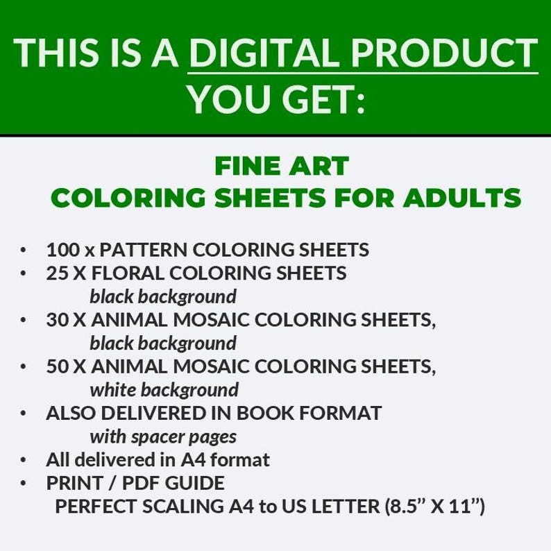 May include: Digital product advertisement for fine art coloring sheets for adults. Includes 100 pattern sheets, 25 floral sheets, and animal mosaic sheets with black and white backgrounds. Delivered in A4 format, with a print/PDF guide, and perfect scaling for 8.5" x 11" paper.