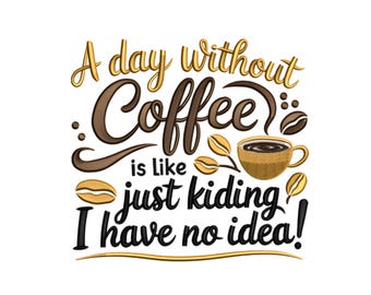 May include: A whimsical design with the text "A day without Coffee is like just kidding I have no idea!" in gold and brown. The image includes coffee beans and a cup of coffee.