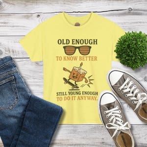 Old Enough to Know Better, Still Young Enough to do it Anyway T-Shirt