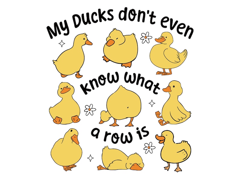 May include: A white graphic with eight yellow cartoon ducks in different poses. The text "My Ducks don't even know what a row is" is written in a playful font above and around the ducks. Small flowers and stars are also included.