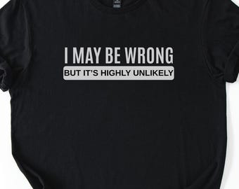 Funny Saying Shirt: I May Be Wrong But It's Highly
