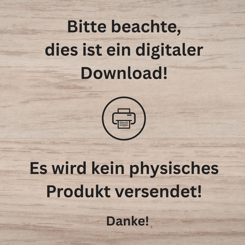 Peut inclure: Un graphique num&eacute;rique sur un fond en grain de bois clair avec le texte noir suivant : Bitte beachte, dies ist ein digitaler Download! Es wird kein physisches Produkt versendet! Danke! Une ic&ocirc;ne circulaire d'imprimante est centr&eacute;e entre les lignes.