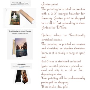 May include: Three different canvas print options are shown: unstretched, traditionally stretched, and mini. The unstretched canvas is rolled up and ready to be shipped. The traditionally stretched canvas is framed and ready to hang. The mini canvas is a small, stylish option for displaying photos. The text on the image reads: "Canvas print. The painting is printed on canvas with a 2-3" margin boarder for framing. Canvas print is shipped in a roll or flat according to size. Perfect for DIYers. Gallery Wrap or Traditionally stretched canvas. The painting is printed on canvas and stretched on wooden stretcher bars, so it is ready to hang on your wall. 8x10" size is stretched on board. Luster archival prints are printed on card and ship in a roll or flat depending on size. Your painting will be professionally packaged for shipping. These make idea gifts."