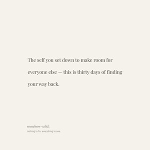 May include: A minimalist design with text in a serif font on a cream background. The text reads: "The self you set down to make room for everyone else &mdash; this is thirty days of finding your way back." Below, it says "somehow valid, nothing to fix, everything to see."