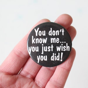 May include: A black button with white text that reads "You don't know me... you just wish you did!"