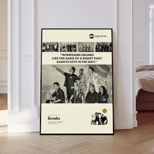 May include: A framed poster featuring a black and white image of a group of people, likely actors, with the text "INTERFERON SOUNDS LIKE THE NAME OF A ROBOT THAT ALWAYS GETS IN THE WAY." The poster has a cream-colored background and the word "Scrubs" at the bottom.