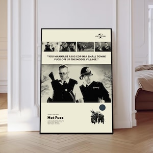 May include: A framed poster for the film "Hot Fuzz". The poster is in black and white and features two police officers. Text includes "YOU WANNA BE A BIG COP IN A SMALL TOWN? FUCK OFF UP THE MODEL VILLAGE."
