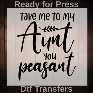 May include: A black and white graphic with the text "Take me to my Aunt you peasant." The text is in a handwritten style. The words are on a white background with a wood-grain border. The words "Ready for Press" and "Dtf Transfers" are also present.