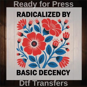 May include: A graphic design featuring red flowers, blue leaves, and the text "RADICALIZED BY BASIC DECENCY." The design is on a white background with the words "Ready for Press" and "Dtf Transfers."