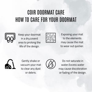 May include: An informational graphic with the text "COIR DOORMAT CARE" and "HOW TO CARE FOR YOUR DOORMAT". The graphic provides care instructions, including keeping the doormat in a dry area, avoiding exposure to the elements, shaking or vacuuming, and avoiding saturation with water.