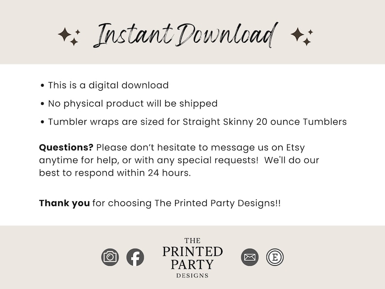 May include: A digital download information graphic with the text Instant Download, This is a digital download, No physical product will be shipped, Tumbler wraps are sized for Straight Skinny 20 ounce Tumblers, Questions? Please don't hesitate to message us on Etsy anytime for help, or with any special requests! We'll do our best to respond within 24 hours. Thank you for choosing The Printed Party Designs!!