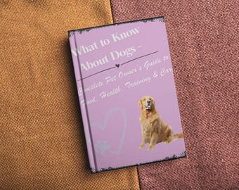What to Know About Dogs – Complete Pet Owner’s Guide to Food, Health, Training & Care