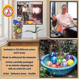 May include: A collection of colorful glass orbs in a clear glass cylinder. The orbs are made by a glassblower and are available in 20 different colors and 4 sizes. The orbs are made to withstand the elements and arrive carefully packaged in an exterior shipping box with an artist bio card. Artist - Dehanna Jones - Seattle