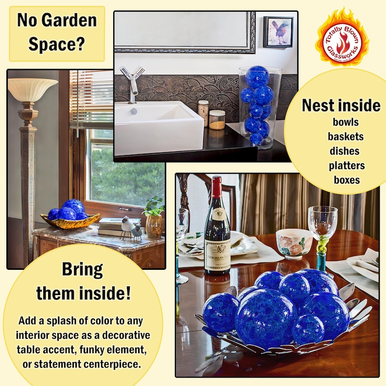 May include: Blue glass orbs, or globes, in a silver bowl on a wooden table. The text "Bring them inside!" is on a yellow background. The text "Add a splash of color to any interior space as a decorative table accent, funky element, or statement centerpiece." is below the text "Bring them inside!" The text "Totally Blown Glassworks" is in a circle with a flame design. The text "Nest inside bowls, baskets, dishes, platters, boxes" is on a white background.