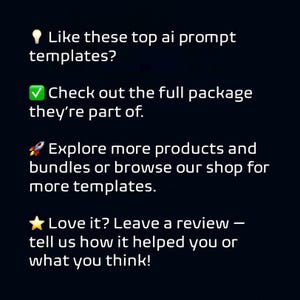 May include: White text on a dark background with the phrases: "Like these top ai prompt templates?" "Check out the full package they're part of." "Explore more products and bundles or browse our shop for more templates." "Love it? Leave a review - tell us how it helped you or what you think!"
