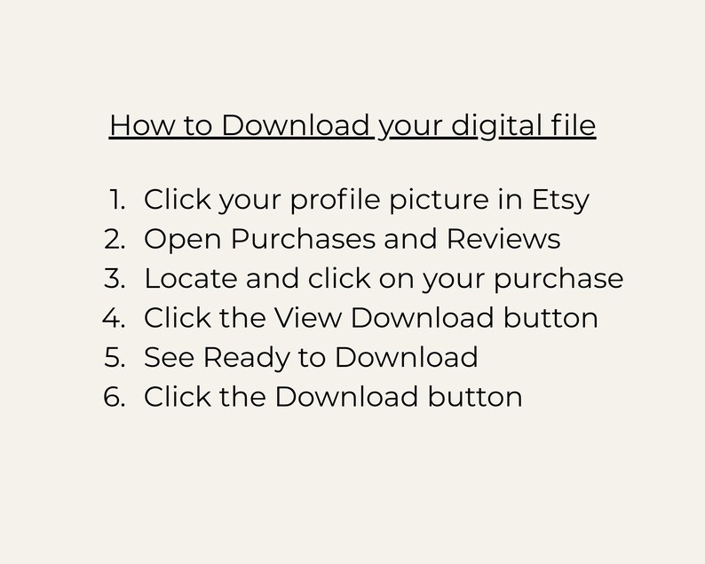 K&ouml;nnte beinhalten: Eine digitale Anleitung mit der &Uuml;berschrift How to Download your digital file, gefolgt von einer nummerierten Liste: 1. Click your profile picture in Etsy, 2. Open Purchases and Reviews, 3. Locate and click on your purchase, 4. Click the View Download button, 5. See Ready to Download, 6. Click the Download button.