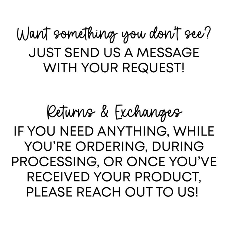 May include: White text on a white background. The text reads "Want something you don't see? JUST SEND US A MESSAGE WITH YOUR REQUEST!" and "Returns & Exchanges IF YOU NEED ANYTHING, WHILE YOU'RE ORDERING, DURING PROCESSING, OR ONCE YOU'VE RECEIVED YOUR PRODUCT, PLEASE REACH OUT TO US!"