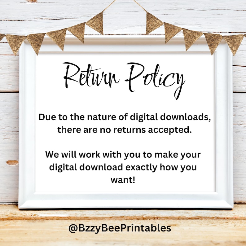 May include: A white framed sign with the words "Return Policy" in black script. The text below states that due to the nature of digital downloads, there are no returns accepted. The sign also states that they will work with you to make your digital download exactly how you want it. The sign is on a wooden surface.