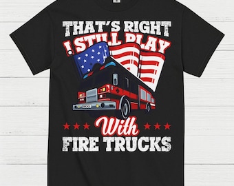 I Still Play With Fire Trucks Firefighter T Shirt