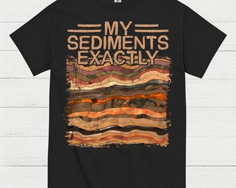 My Sediments Exactly Geologist T Shirt