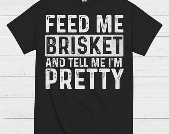 Feed Me Brisket And Tell Me I’m Pretty T Shirt
