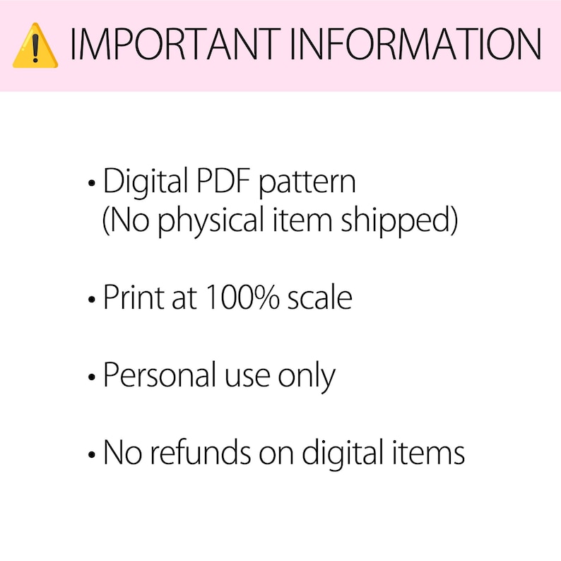 May include: A digital PDF pattern document featuring the text IMPORTANT INFORMATION with a yellow warning icon. The text includes: Digital PDF pattern (No physical item shipped), Print at 100% scale, Personal use only, and No refunds on digital items.