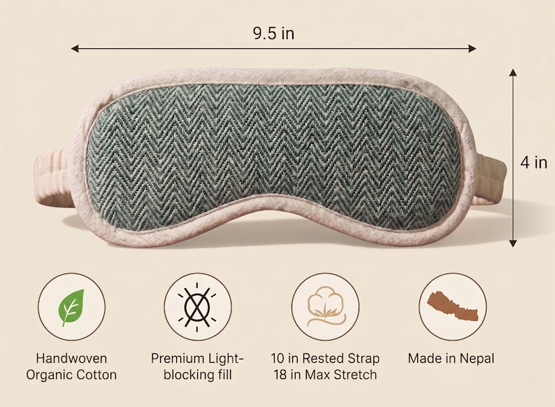 May include: A sleep mask made of handwoven organic cotton, 24 cm wide and 10 cm high. The mask has a green herringbone pattern and a light-blocking fill. The strap is 25 cm at rest and stretches to 46 cm. Made in Nepal.