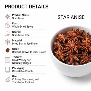 May include: A white bowl filled with whole dried star anise spice. The text reads PRODUCT DETAILS, Star Anise, Form: Whole Dried Spice, Source: Star Anise Tree, Material: Dried Star Anise Fruits, Color: Reddish Brown to Dark Brown, Texture: Hard Woody and Naturally Ridged, Packaging: Resealable Pouch, Use: Culinary Seasoning and Traditional Recipes.