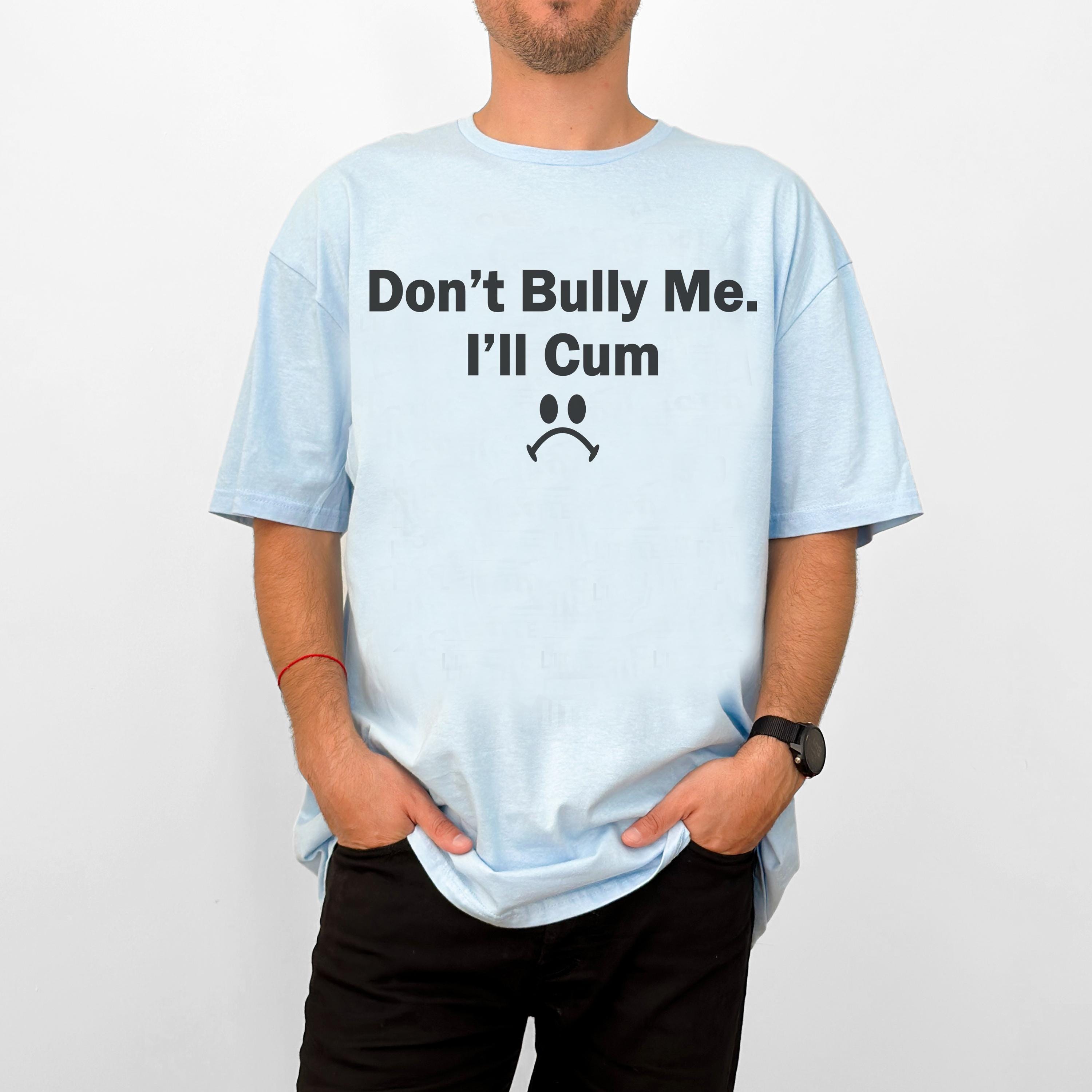 Don't Bully Me, I'll Cum, Funny Sarcastic Shirt, Sarcasm Shirt, Funny Don't Bully Me, I'll Cum, Funny Sarcastic Shirt, Sarcasm Shirt, Funny