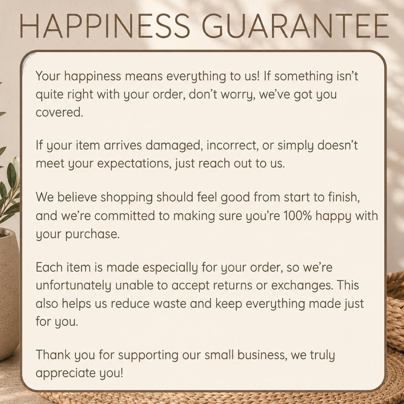 Peut inclure: Un panneau rectangulaire beige aux coins arrondis avec le texte marron fonc&eacute; HAPPINESS GUARANTEE suivi d'une d&eacute;claration de politique concernant la satisfaction des commandes, les articles endommag&eacute;s, les retours et un remerciement.