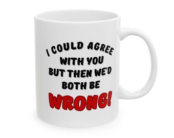 I Could Agree With You But Then We'd Both Be Wrong - Humorous Coffee Mug, Funny Gift for Friends, Office Humor, Ceramic Mug 11 oz. or 15 oz.