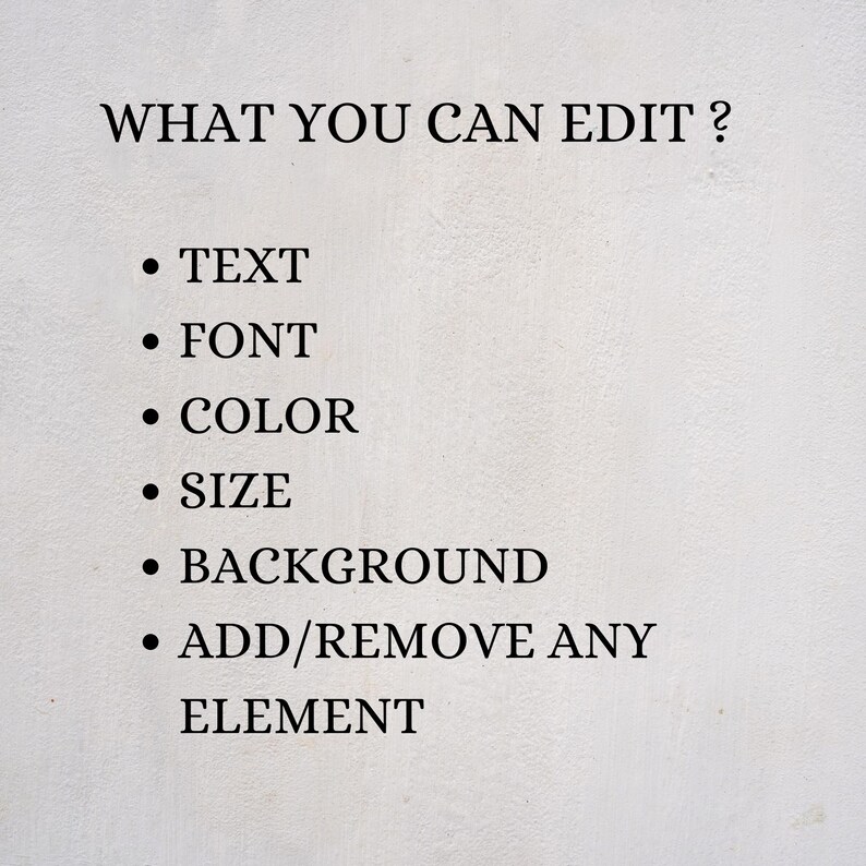 May include: A white textured sign with black text that reads WHAT YOU CAN EDIT? followed by a bulleted list: TEXT, FONT, COLOR, SIZE, BACKGROUND, and ADD/REMOVE ANY ELEMENT. The sign provides information regarding customizable design features.